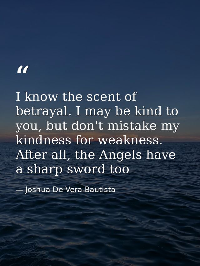 I know the scent of betrayal. I may be kind to you, but don't mistake my kindness for weakness. After all, the Angels ha — Joshua De Vera Bautista