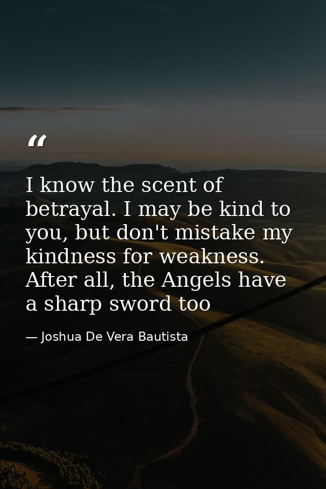 I know the scent of betrayal. I may be kind to you, but don't mistake my kindness for weakness. After all, the Angels ha — Joshua De Vera Bautista