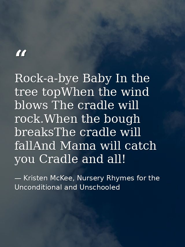 Rock-a-bye Baby In the tree topWhen the wind blows The cradle will rock.When the bough breaksThe cradle will fallAnd Mam — Kristen McKee, Nursery Rhymes for the Unconditional and Unschooled
