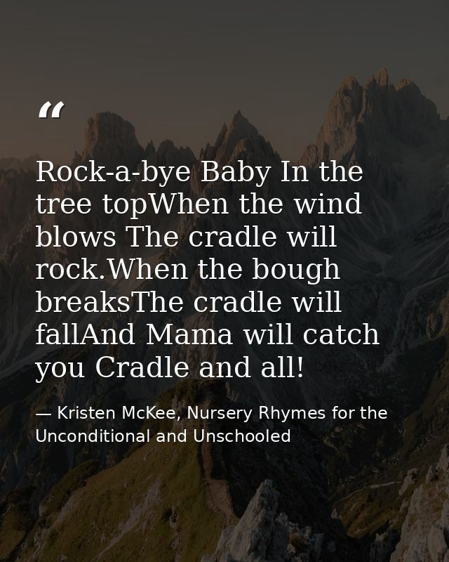 Rock-a-bye Baby In the tree topWhen the wind blows The cradle will rock.When the bough breaksThe cradle will fallAnd Mam — Kristen McKee, Nursery Rhymes for the Unconditional and Unschooled