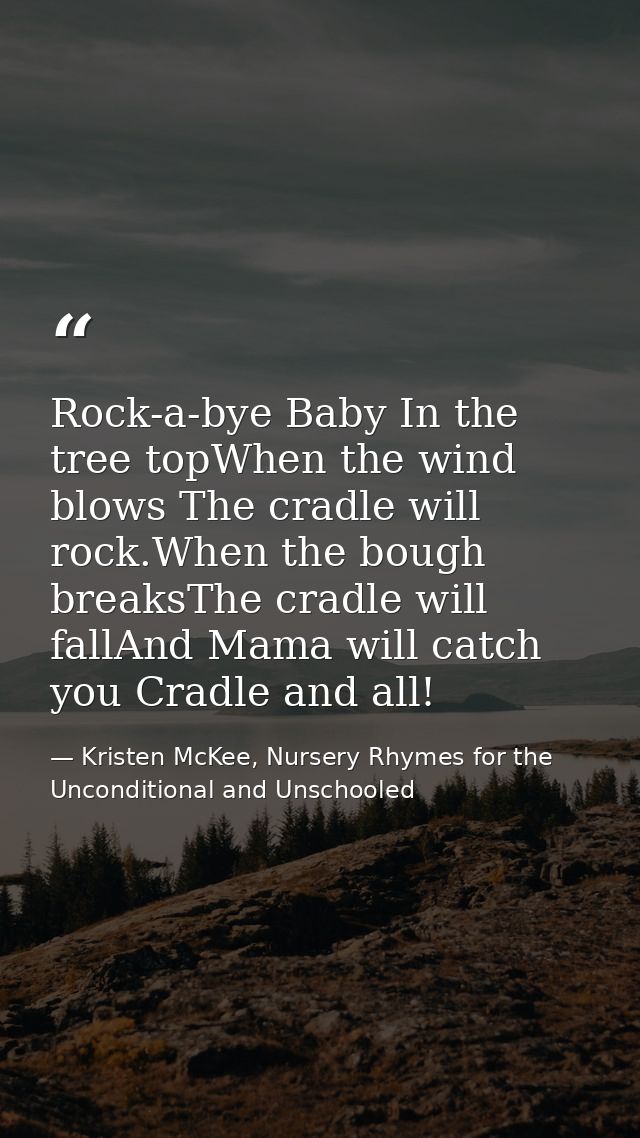 Rock-a-bye Baby In the tree topWhen the wind blows The cradle will rock.When the bough breaksThe cradle will fallAnd Mam — Kristen McKee, Nursery Rhymes for the Unconditional and Unschooled