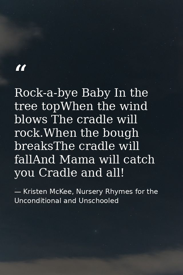 Rock-a-bye Baby In the tree topWhen the wind blows The cradle will rock.When the bough breaksThe cradle will fallAnd Mam — Kristen McKee, Nursery Rhymes for the Unconditional and Unschooled