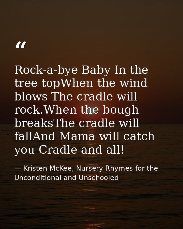 Rock-a-bye Baby In the tree topWhen the wind blows The cradle will rock.When the bough breaksThe cradle will fallAnd Mam — Kristen McKee, Nursery Rhymes for the Unconditional and Unschooled