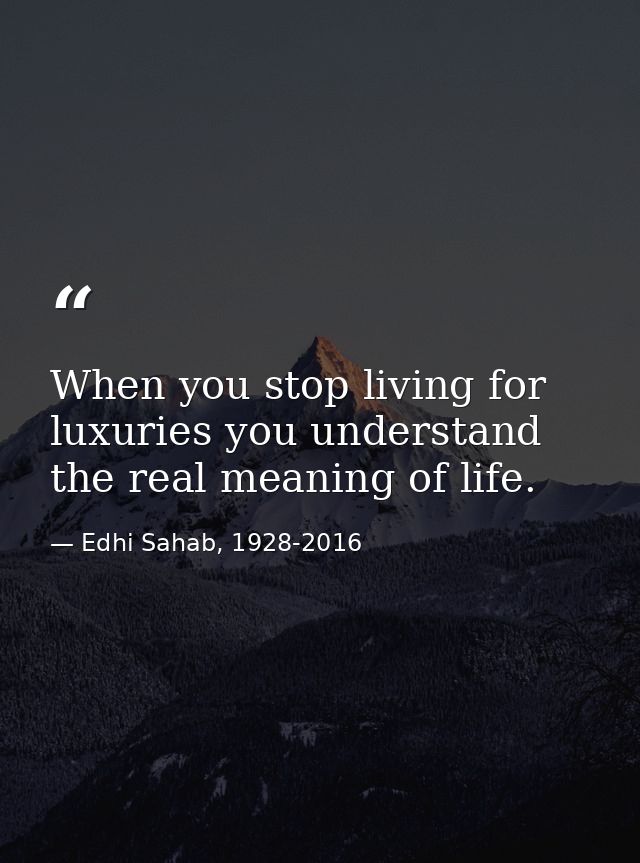 When you stop living for luxuries you understand the real meaning of life. — Edhi Sahab, 1928-2016