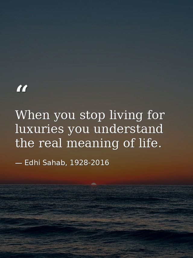 When you stop living for luxuries you understand the real meaning of life. — Edhi Sahab, 1928-2016