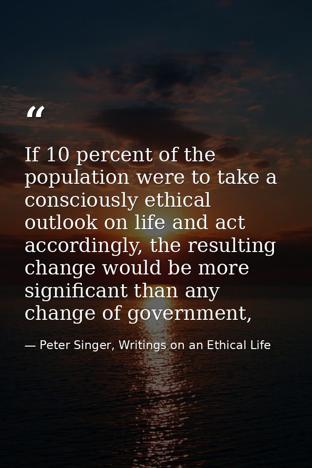 If 10 percent of the population were to take a consciously ethical outlook on life and act accordingly, the resulting ch — Peter Singer, Writings on an Ethical Life