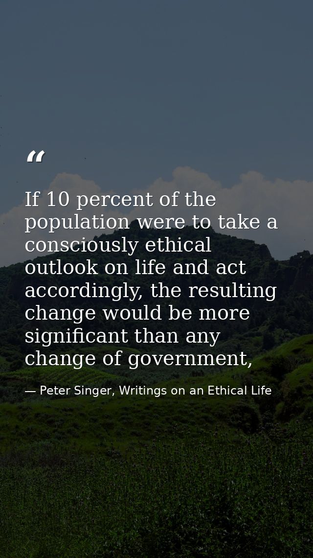 If 10 percent of the population were to take a consciously ethical outlook on life and act accordingly, the resulting ch — Peter Singer, Writings on an Ethical Life