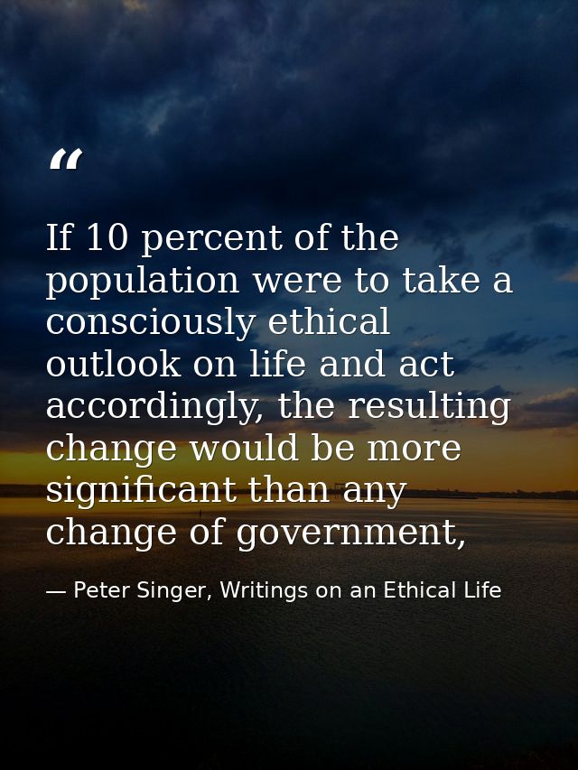 If 10 percent of the population were to take a consciously ethical outlook on life and act accordingly, the resulting ch — Peter Singer, Writings on an Ethical Life