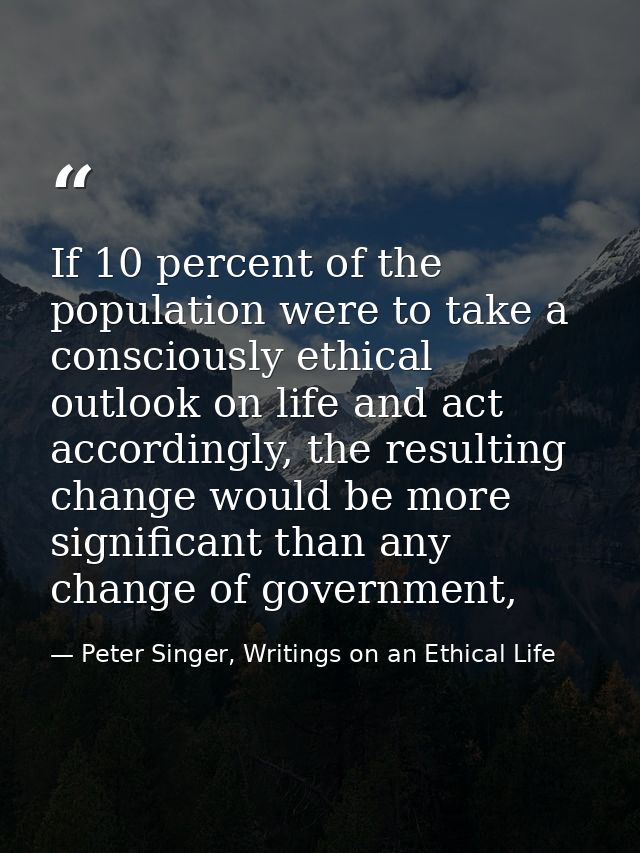 If 10 percent of the population were to take a consciously ethical outlook on life and act accordingly, the resulting ch — Peter Singer, Writings on an Ethical Life