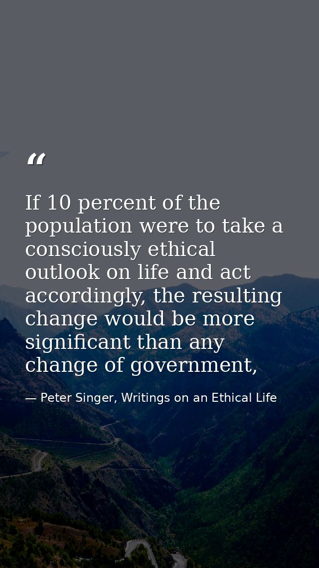 If 10 percent of the population were to take a consciously ethical outlook on life and act accordingly, the resulting ch — Peter Singer, Writings on an Ethical Life
