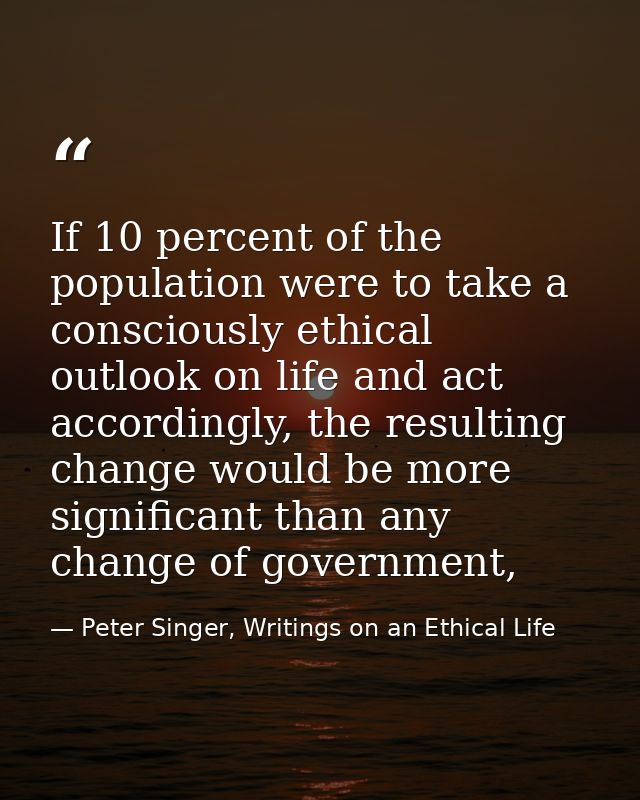 If 10 percent of the population were to take a consciously ethical outlook on life and act accordingly, the resulting ch — Peter Singer, Writings on an Ethical Life