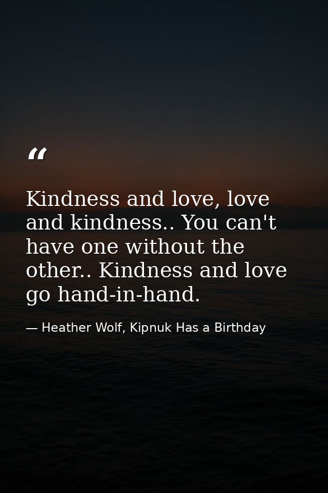Kindness and love, love and kindness.. You can't have one without the other.. Kindness and love go hand-in-hand. — Heather Wolf, Kipnuk Has a Birthday