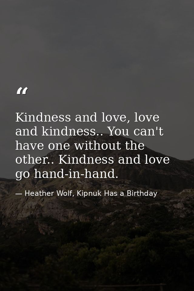 Kindness and love, love and kindness.. You can't have one without the other.. Kindness and love go hand-in-hand. — Heather Wolf, Kipnuk Has a Birthday