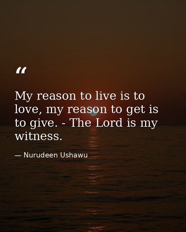 My reason to live is to love, my reason to get is to give. - The Lord is my witness. — Nurudeen Ushawu