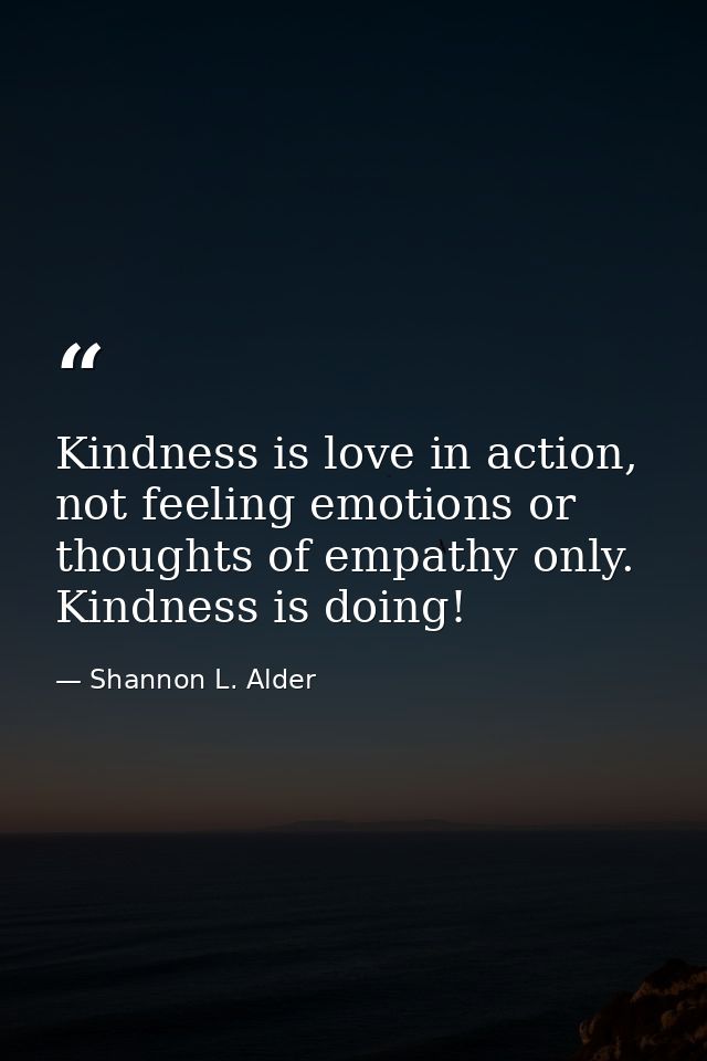 Kindness is love in action, not feeling emotions or thoughts of empathy only. Kindness is doing! — Shannon L. Alder