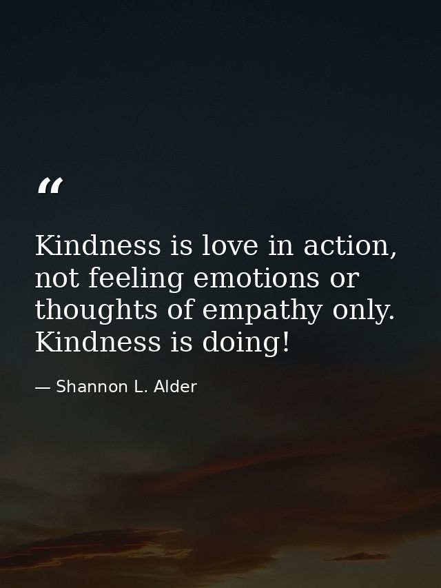Kindness is love in action, not feeling emotions or thoughts of empathy only. Kindness is doing! — Shannon L. Alder
