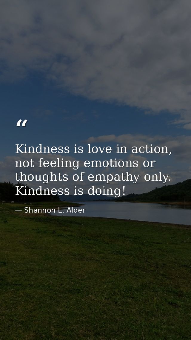 Kindness is love in action, not feeling emotions or thoughts of empathy only. Kindness is doing! — Shannon L. Alder
