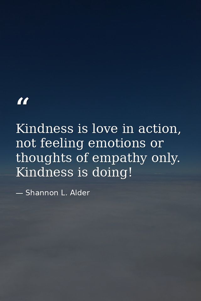Kindness is love in action, not feeling emotions or thoughts of empathy only. Kindness is doing! — Shannon L. Alder