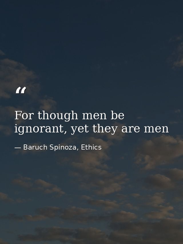 For though men be ignorant, yet they are men — Baruch Spinoza, Ethics
