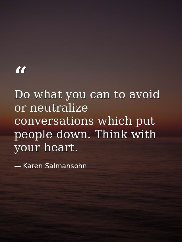 Do what you can to avoid or neutralize conversations which put people down. Think with your heart. — Karen Salmansohn