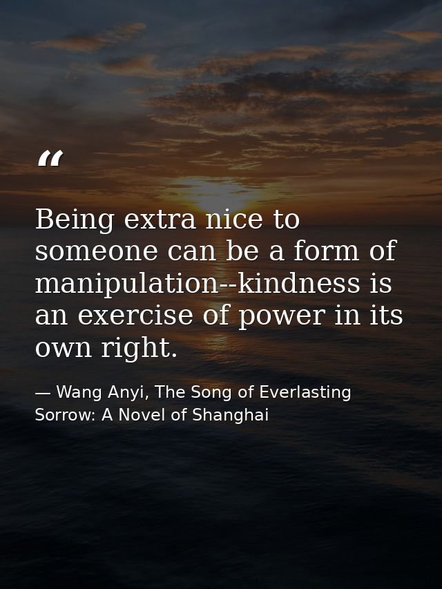 Being extra nice to someone can be a form of manipulation--kindness is an exercise of power in its own right. — Wang Anyi, The Song of Everlasting Sorrow: A Novel of Shanghai