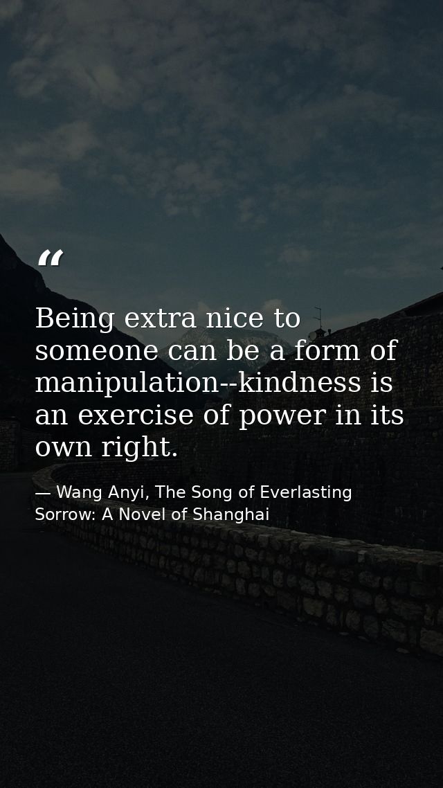Being extra nice to someone can be a form of manipulation--kindness is an exercise of power in its own right. — Wang Anyi, The Song of Everlasting Sorrow: A Novel of Shanghai