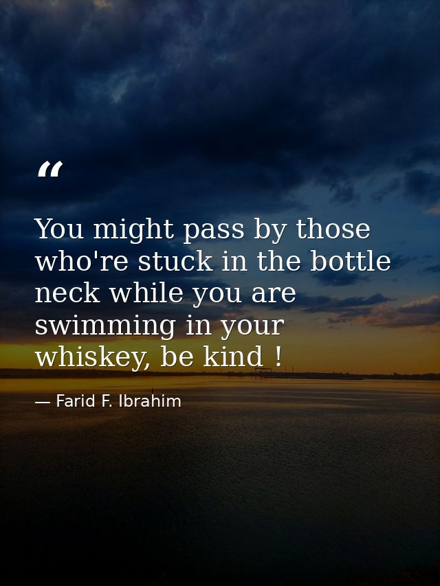 You might pass by those who're stuck in the bottle neck while you are swimming in your whiskey, be kind ! — Farid F. Ibrahim