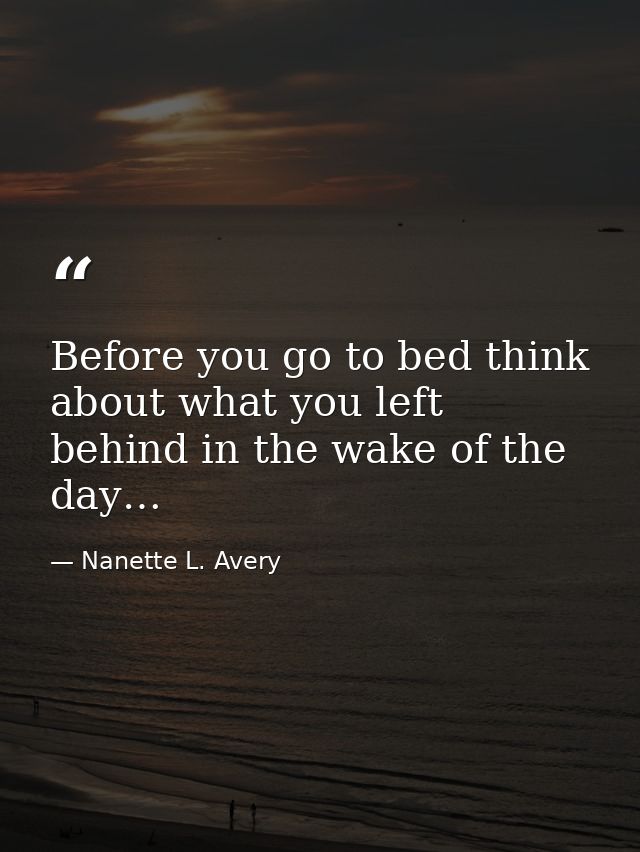 Before you go to bed think about what you left behind in the wake of the day… — Nanette L. Avery