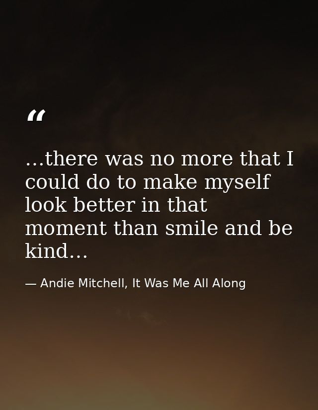 …there was no more that I could do to make myself look better in that moment than smile and be kind… — Andie Mitchell, It Was Me All Along
