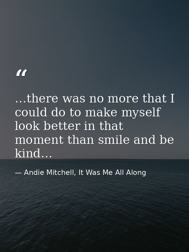 …there was no more that I could do to make myself look better in that moment than smile and be kind… — Andie Mitchell, It Was Me All Along