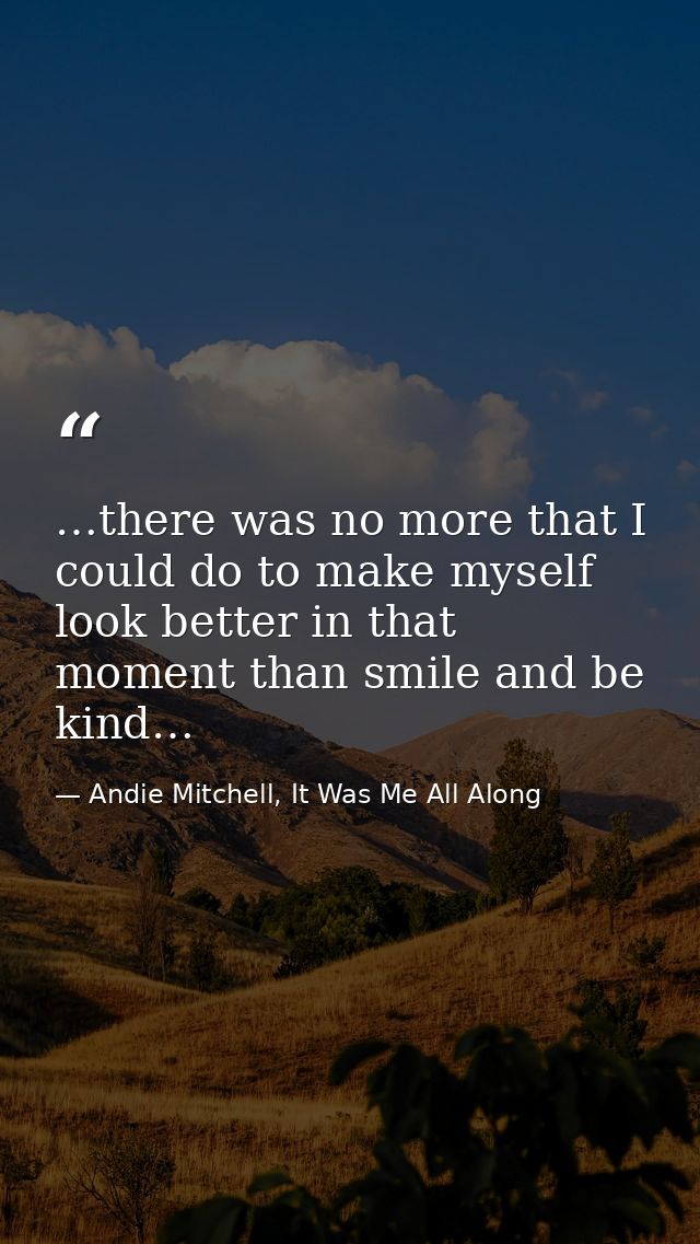 …there was no more that I could do to make myself look better in that moment than smile and be kind… — Andie Mitchell, It Was Me All Along