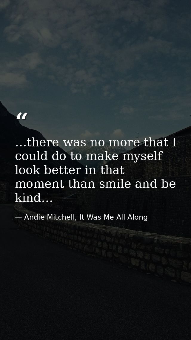 …there was no more that I could do to make myself look better in that moment than smile and be kind… — Andie Mitchell, It Was Me All Along