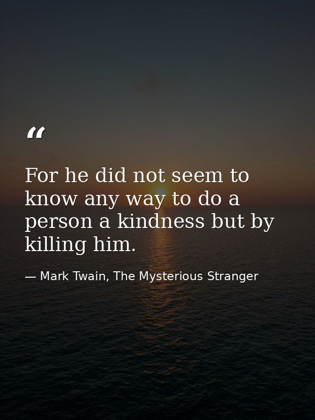 For he did not seem to know any way to do a person a kindness but by killing him. — Mark Twain, The Mysterious Stranger