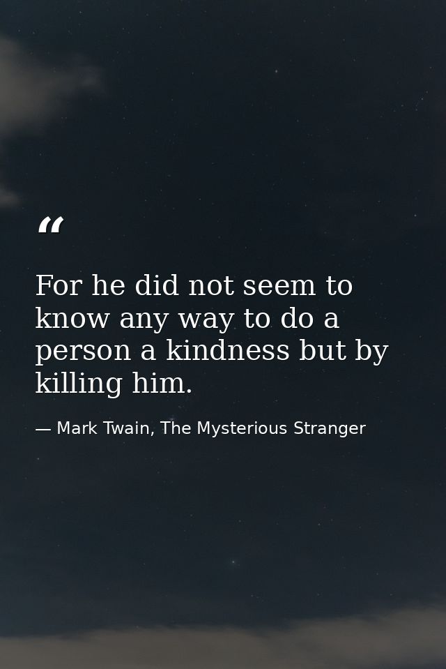 For he did not seem to know any way to do a person a kindness but by killing him. — Mark Twain, The Mysterious Stranger