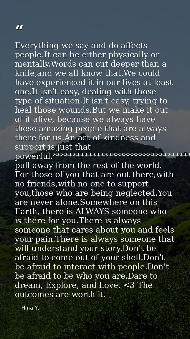 Everything we say and do affects people.It can be either physically or mentally.Words can cut deeper than a knife,and we — Hina Yu