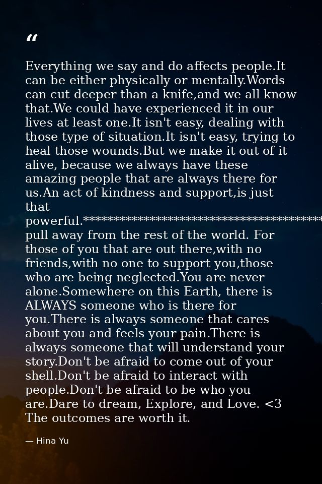 Everything we say and do affects people.It can be either physically or mentally.Words can cut deeper than a knife,and we — Hina Yu