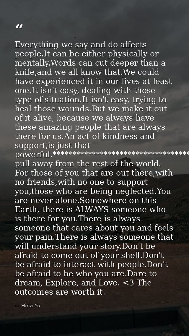 Everything we say and do affects people.It can be either physically or mentally.Words can cut deeper than a knife,and we — Hina Yu