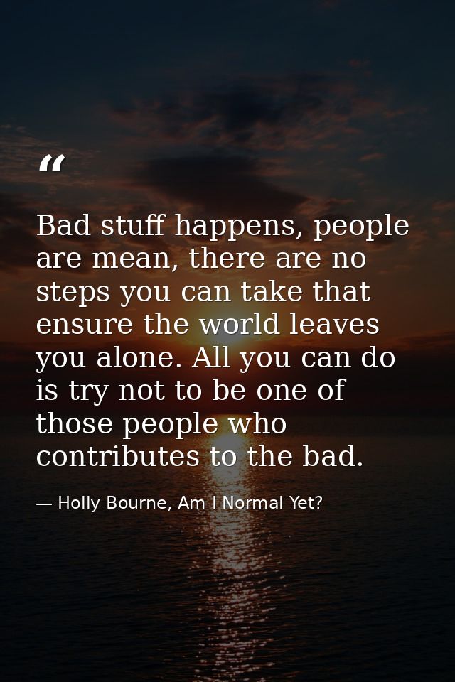 Bad stuff happens, people are mean, there are no steps you can take that ensure the world leaves you alone. All you can  — Holly Bourne, Am I Normal Yet?