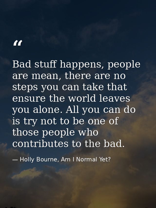 Bad stuff happens, people are mean, there are no steps you can take that ensure the world leaves you alone. All you can  — Holly Bourne, Am I Normal Yet?
