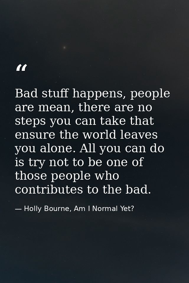 Bad stuff happens, people are mean, there are no steps you can take that ensure the world leaves you alone. All you can  — Holly Bourne, Am I Normal Yet?