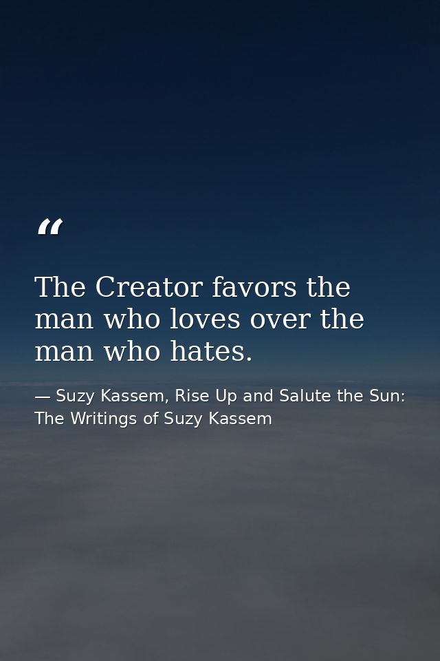 The Creator favors the man who loves over the man who hates. — Suzy Kassem, Rise Up and Salute the Sun: The Writings of Suzy Kassem