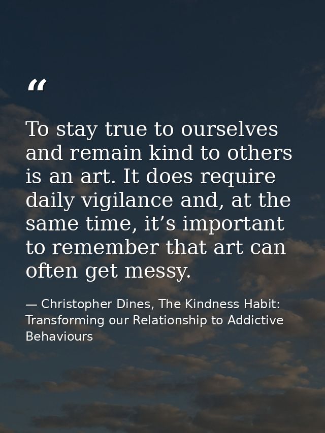 To stay true to ourselves and remain kind to others is an art. It does require daily vigilance and, at the same time, it — Christopher Dines, The Kindness Habit: Transforming our Relationship to Addictive Behaviours