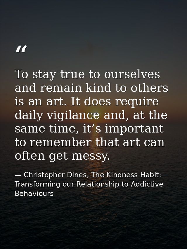 To stay true to ourselves and remain kind to others is an art. It does require daily vigilance and, at the same time, it — Christopher Dines, The Kindness Habit: Transforming our Relationship to Addictive Behaviours