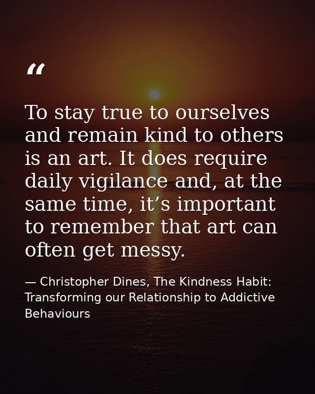 To stay true to ourselves and remain kind to others is an art. It does require daily vigilance and, at the same time, it — Christopher Dines, The Kindness Habit: Transforming our Relationship to Addictive Behaviours