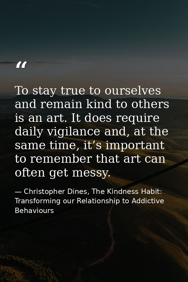 To stay true to ourselves and remain kind to others is an art. It does require daily vigilance and, at the same time, it — Christopher Dines, The Kindness Habit: Transforming our Relationship to Addictive Behaviours
