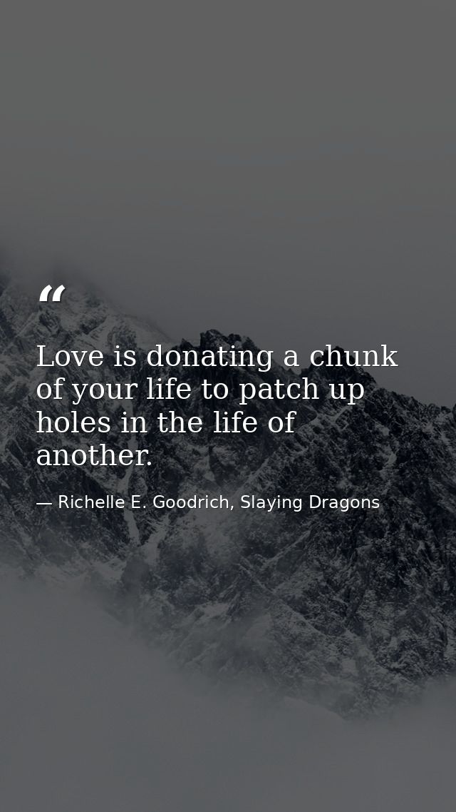 Love is donating a chunk of your life to patch up holes in the life of another. — Richelle E. Goodrich, Slaying Dragons
