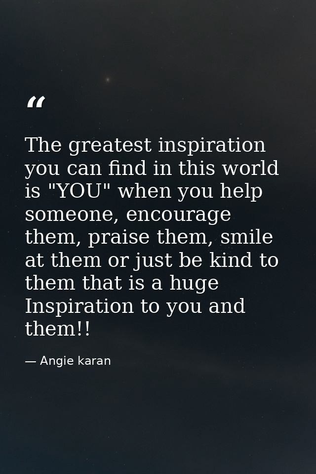 The greatest inspiration you can find in this world is "YOU" when you help someone, encourage them, praise them, smile a — Angie karan