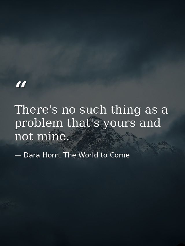 There's no such thing as a problem that's yours and not mine. — Dara Horn, The World to Come