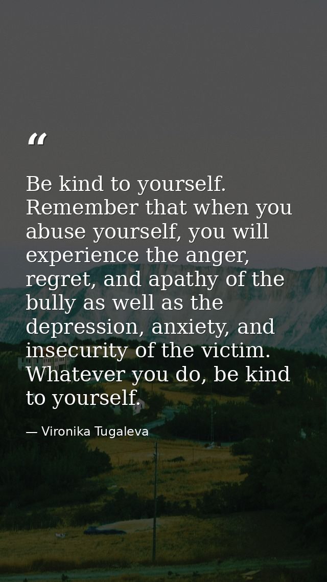 Be kind to yourself. Remember that when you abuse yourself, you will experience the anger, regret, and apathy of the bul — Vironika Tugaleva