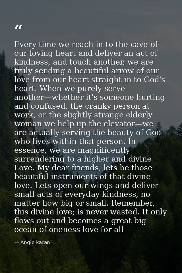 Every time we reach in to the cave of our loving heart and deliver an act of kindness, and touch another, we are truly s — Angie karan